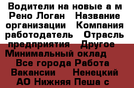 Водители на новые а/м Рено-Логан › Название организации ­ Компания-работодатель › Отрасль предприятия ­ Другое › Минимальный оклад ­ 1 - Все города Работа » Вакансии   . Ненецкий АО,Нижняя Пеша с.